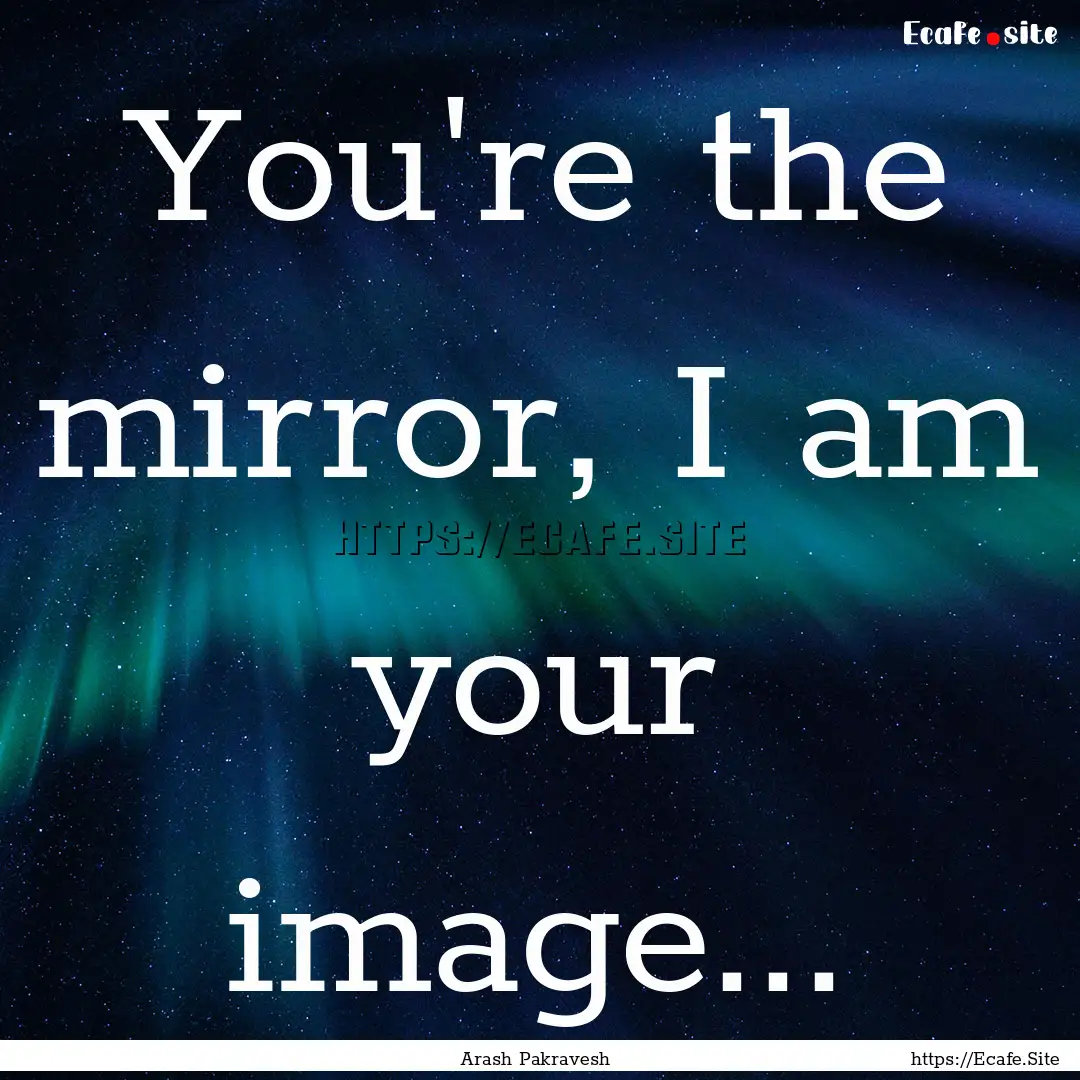 You're the mirror, I am your image... : Quote by Arash Pakravesh