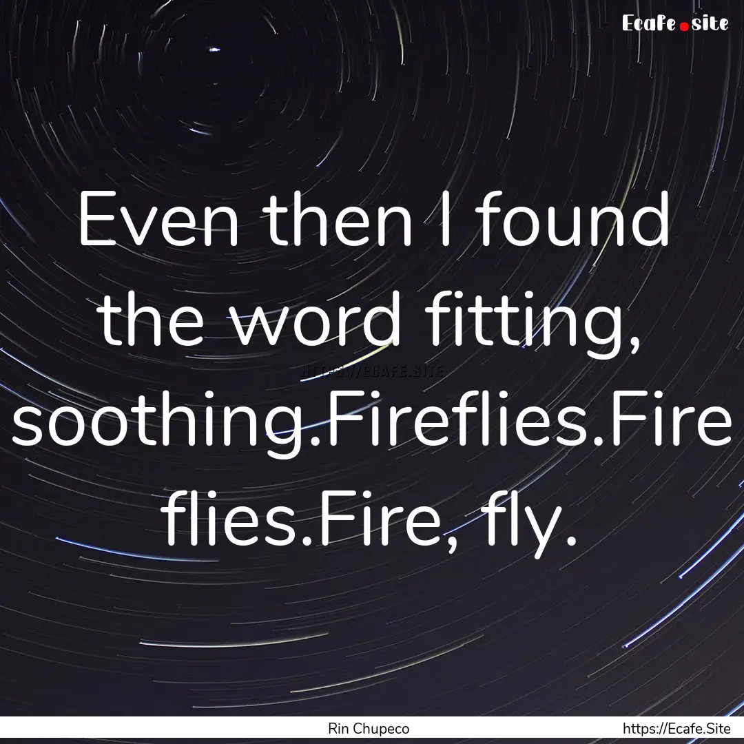 Even then I found the word fitting, soothing.Fireflies.Fire.... : Quote by Rin Chupeco