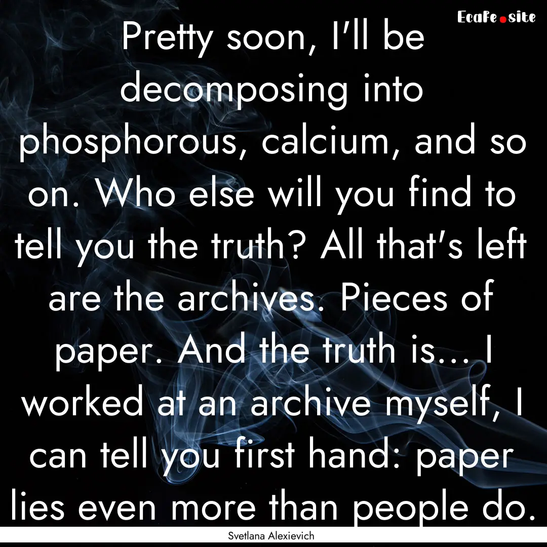 Pretty soon, I'll be decomposing into phosphorous,.... : Quote by Svetlana Alexievich