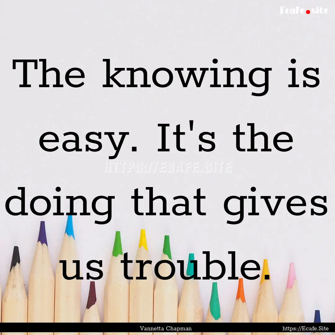 The knowing is easy. It's the doing that.... : Quote by Vannetta Chapman