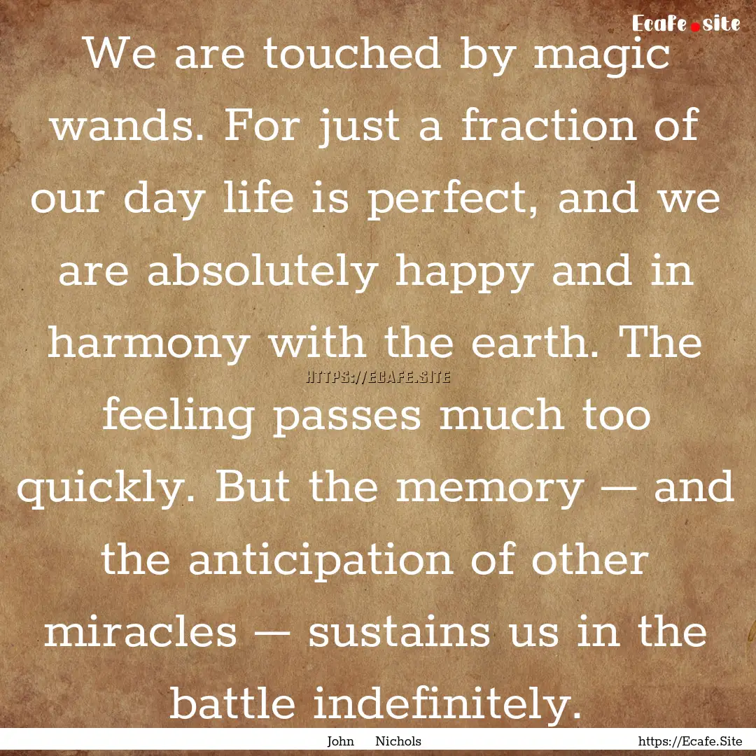 We are touched by magic wands. For just a.... : Quote by John Nichols