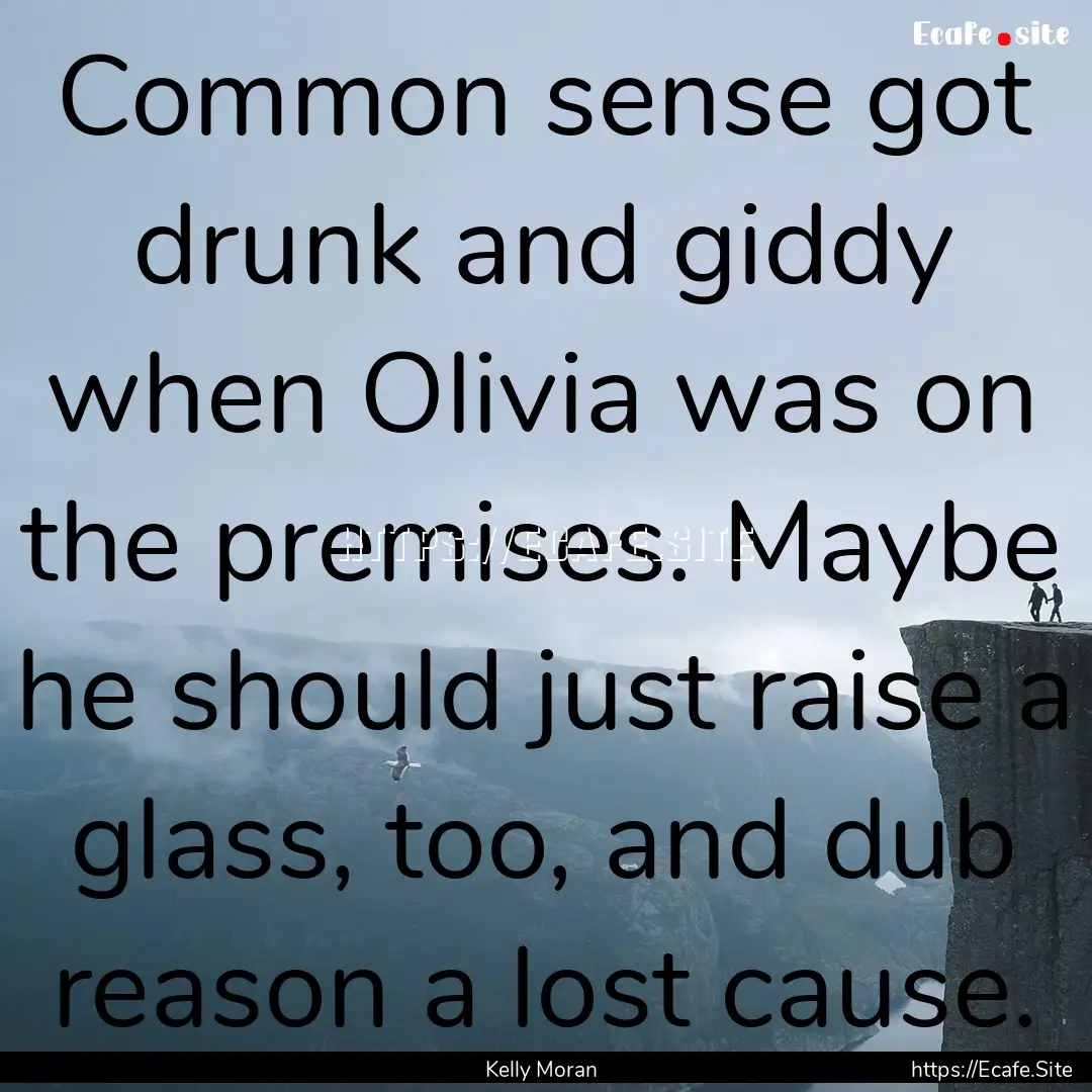 Common sense got drunk and giddy when Olivia.... : Quote by Kelly Moran