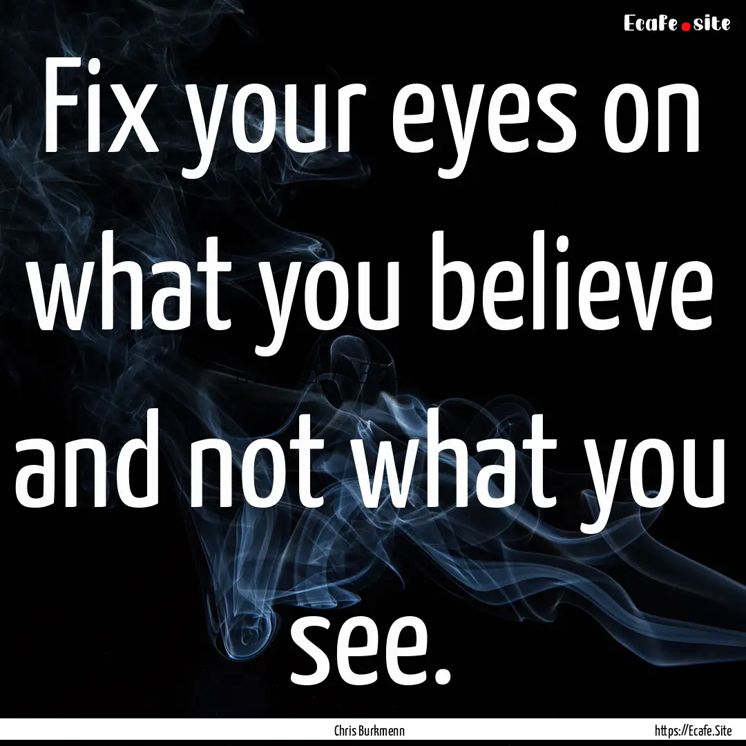 Fix your eyes on what you believe and not.... : Quote by Chris Burkmenn