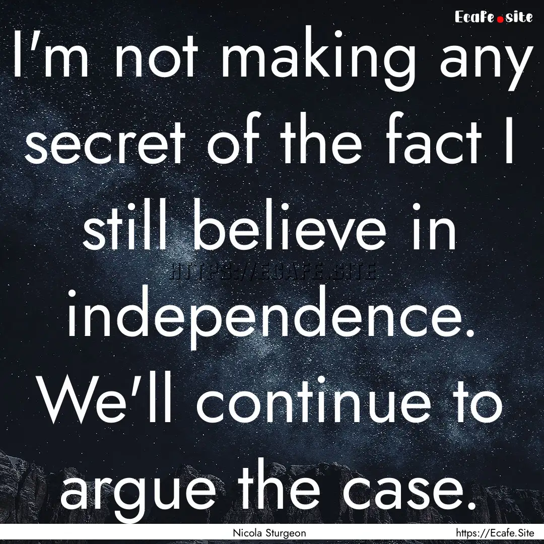 I'm not making any secret of the fact I still.... : Quote by Nicola Sturgeon