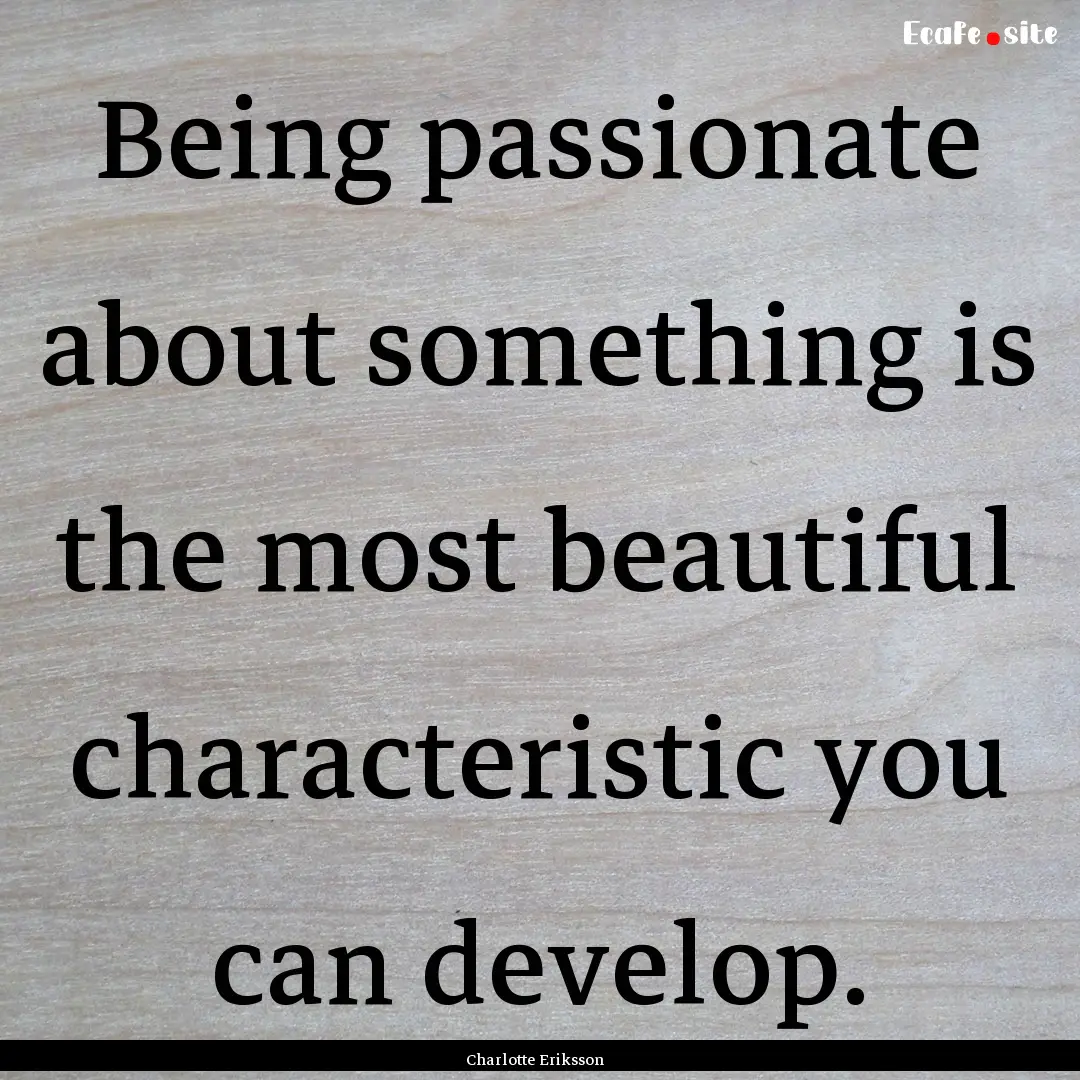 Being passionate about something is the most.... : Quote by Charlotte Eriksson