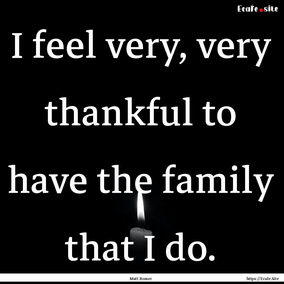 I feel very, very thankful to have the family.... : Quote by Matt Bomer