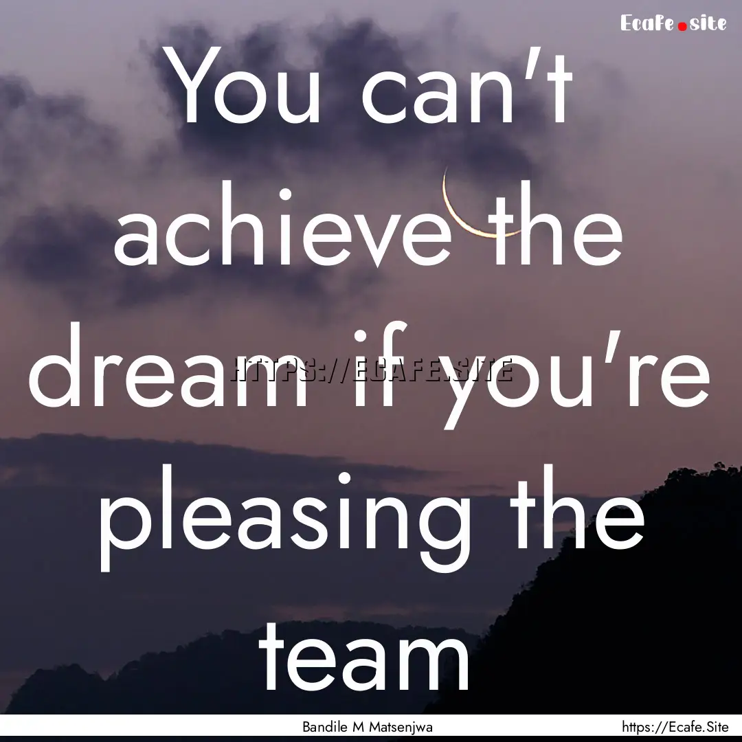 You can't achieve the dream if you're pleasing.... : Quote by Bandile M Matsenjwa