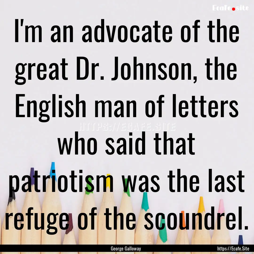 I'm an advocate of the great Dr. Johnson,.... : Quote by George Galloway