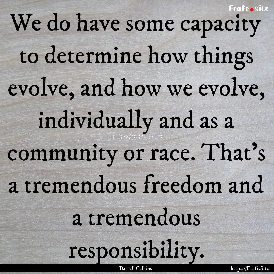 We do have some capacity to determine how.... : Quote by Darrell Calkins