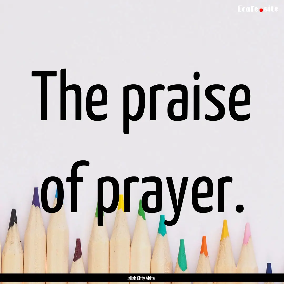 The praise of prayer. : Quote by Lailah Gifty Akita