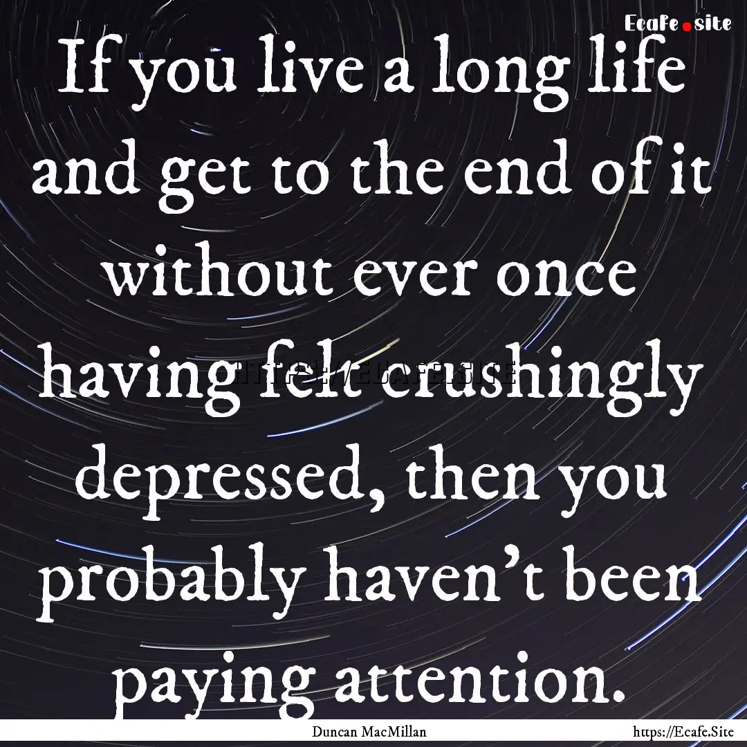 If you live a long life and get to the end.... : Quote by Duncan MacMillan