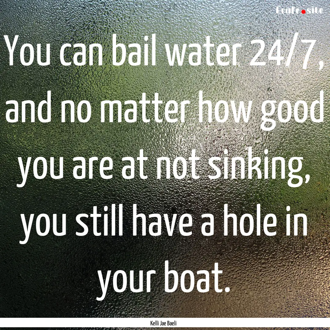 You can bail water 24/7, and no matter how.... : Quote by Kelli Jae Baeli