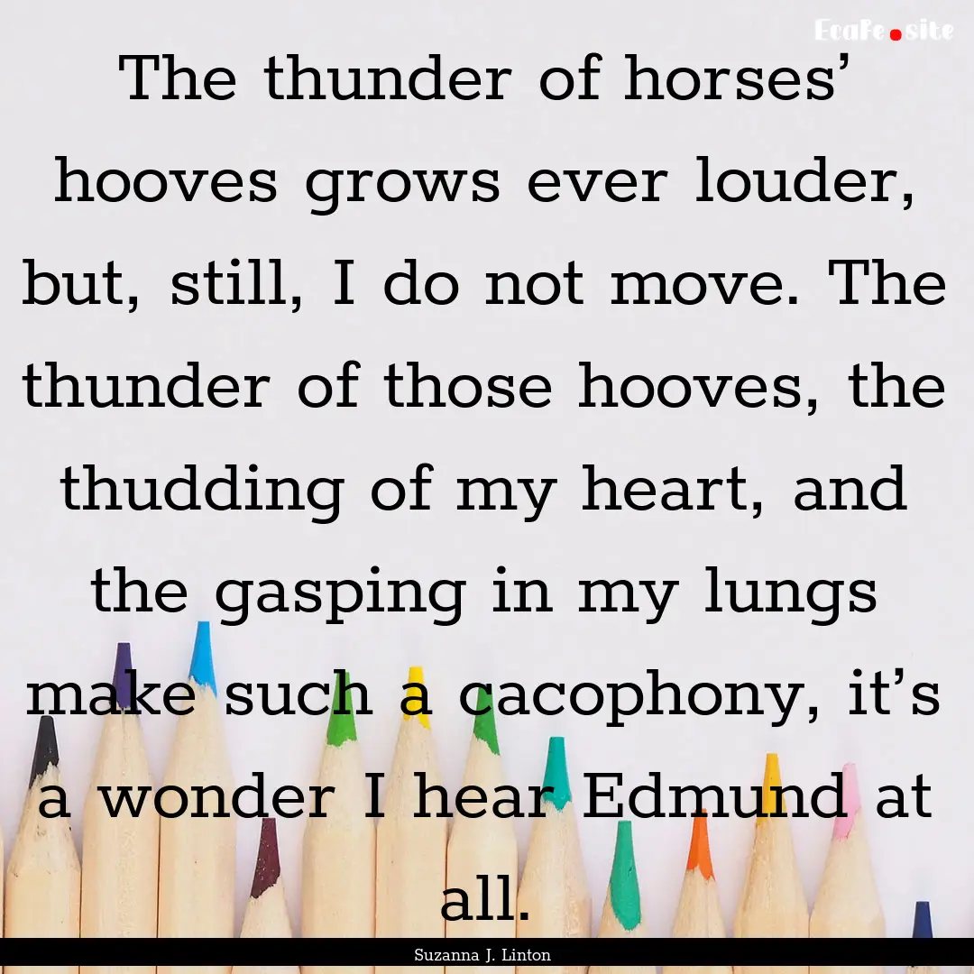 The thunder of horses’ hooves grows ever.... : Quote by Suzanna J. Linton