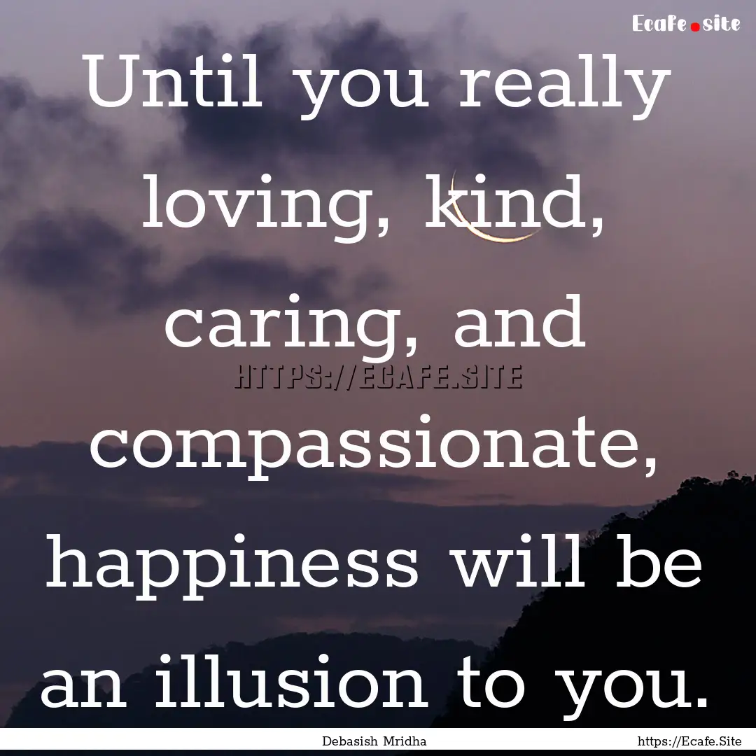 Until you really loving, kind, caring, and.... : Quote by Debasish Mridha