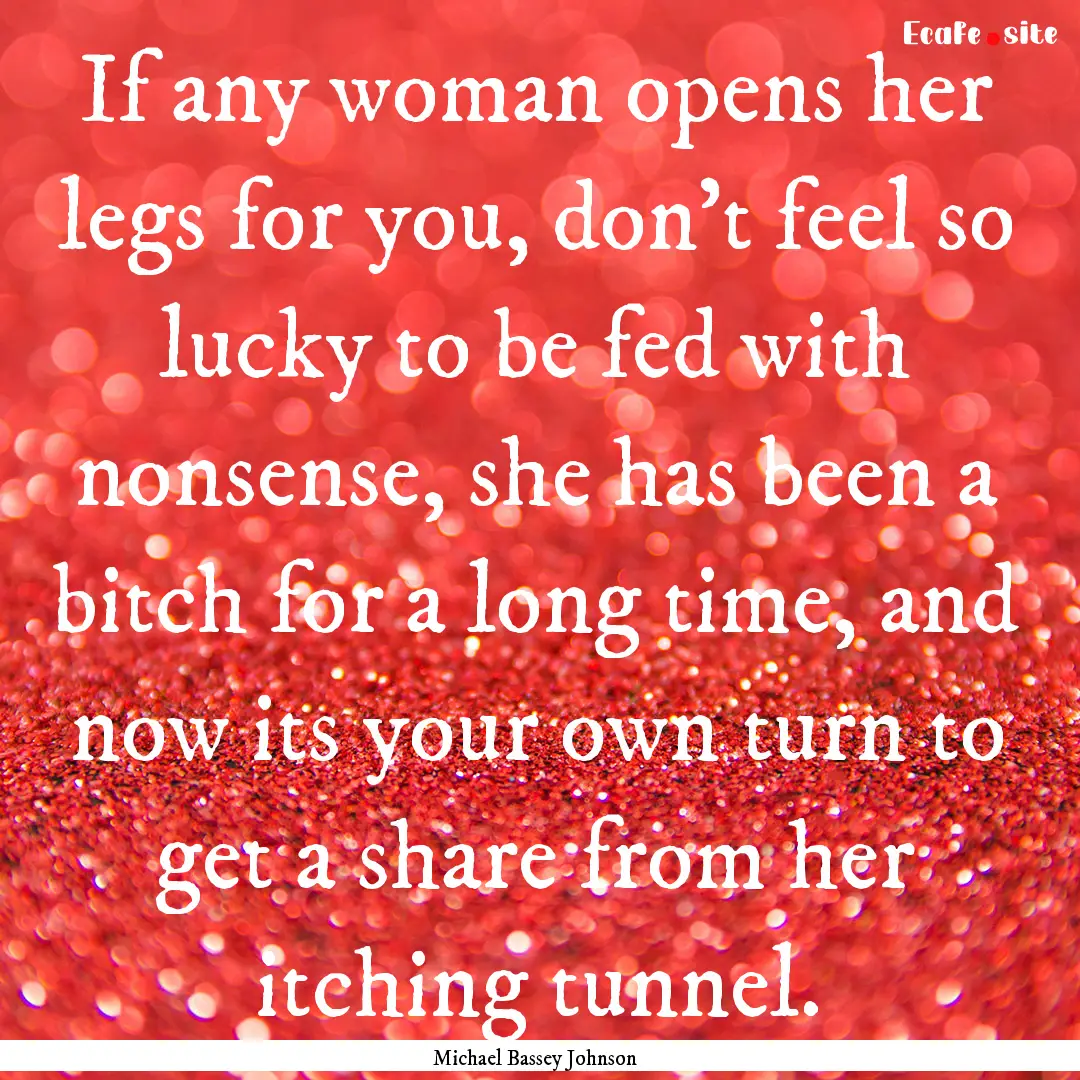 If any woman opens her legs for you, don't.... : Quote by Michael Bassey Johnson