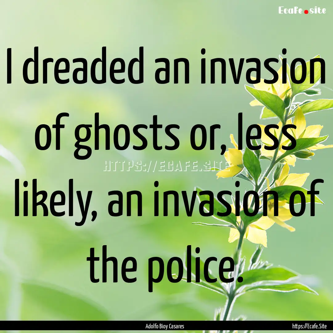 I dreaded an invasion of ghosts or, less.... : Quote by Adolfo Bioy Casares