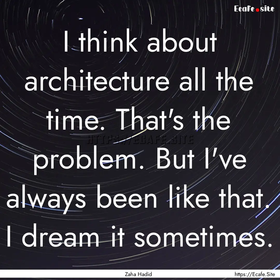 I think about architecture all the time..... : Quote by Zaha Hadid