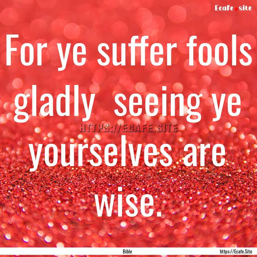 For ye suffer fools gladly seeing ye yourselves.... : Quote by Bible