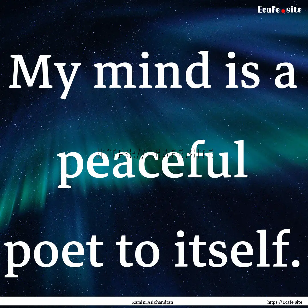 My mind is a peaceful poet to itself. : Quote by Kamini Arichandran