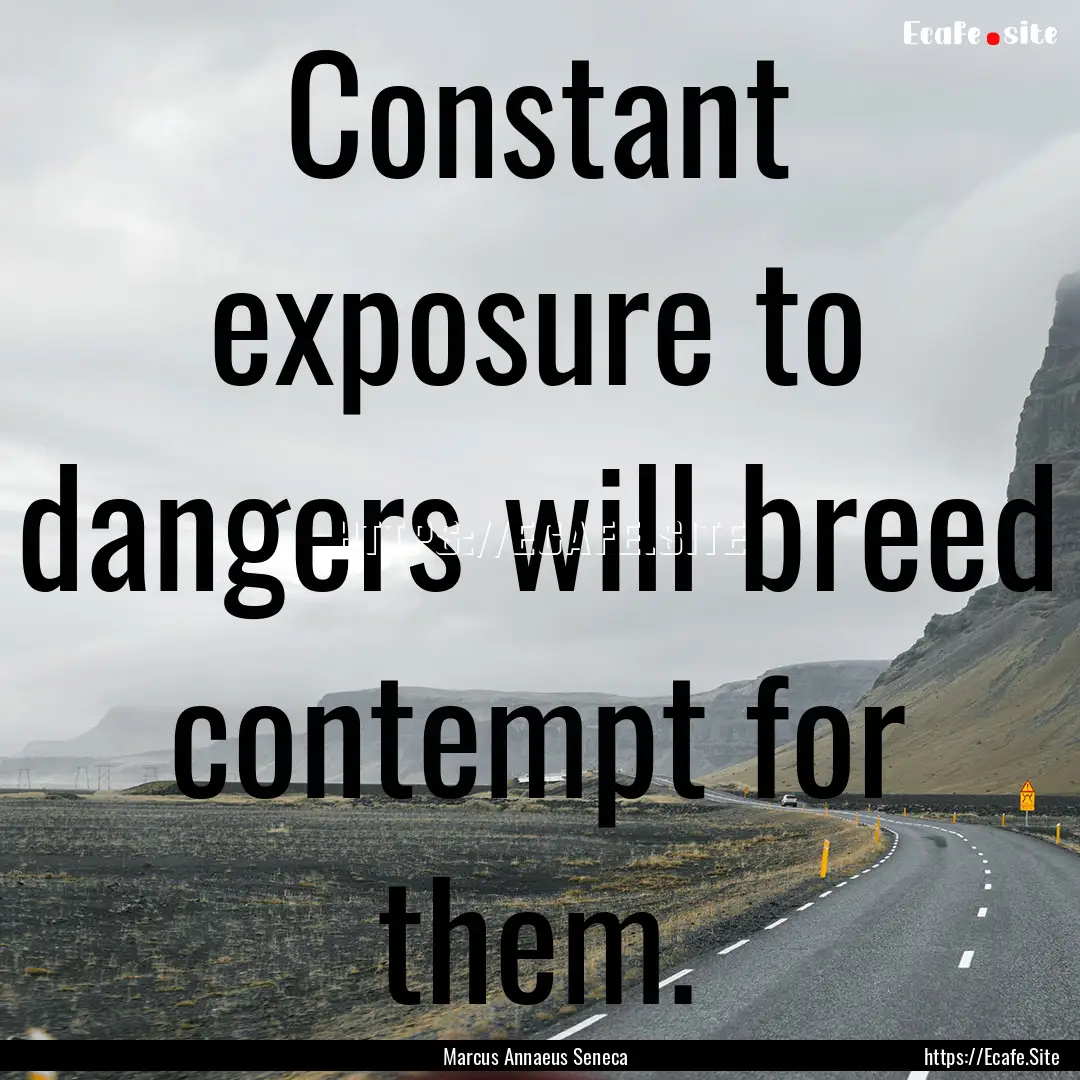 Constant exposure to dangers will breed contempt.... : Quote by Marcus Annaeus Seneca