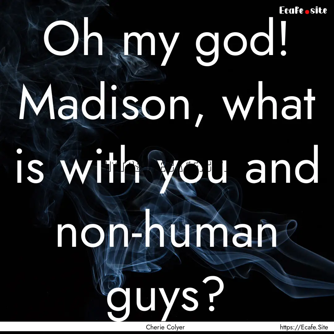 Oh my god! Madison, what is with you and.... : Quote by Cherie Colyer