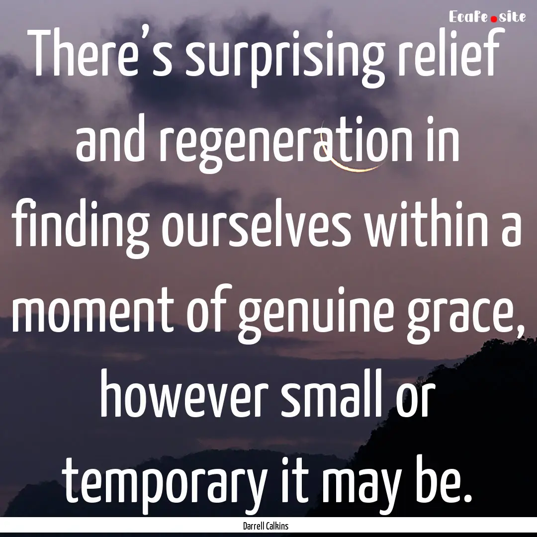 There’s surprising relief and regeneration.... : Quote by Darrell Calkins