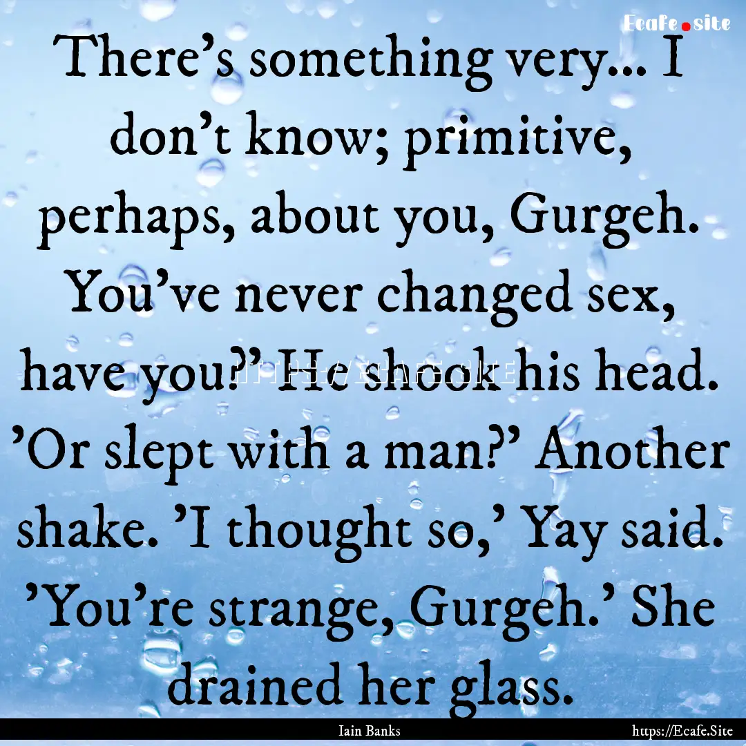 There's something very... I don't know; primitive,.... : Quote by Iain Banks