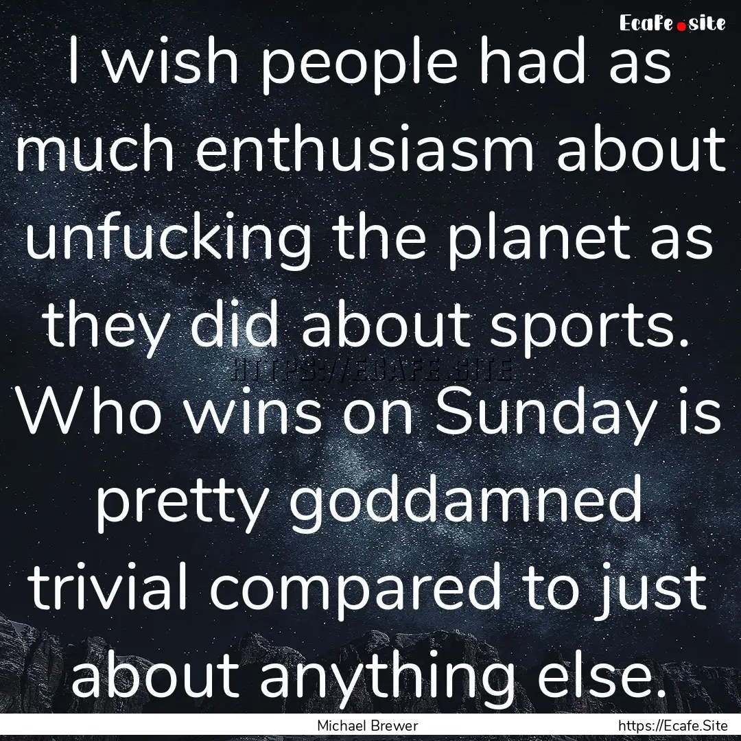 I wish people had as much enthusiasm about.... : Quote by Michael Brewer