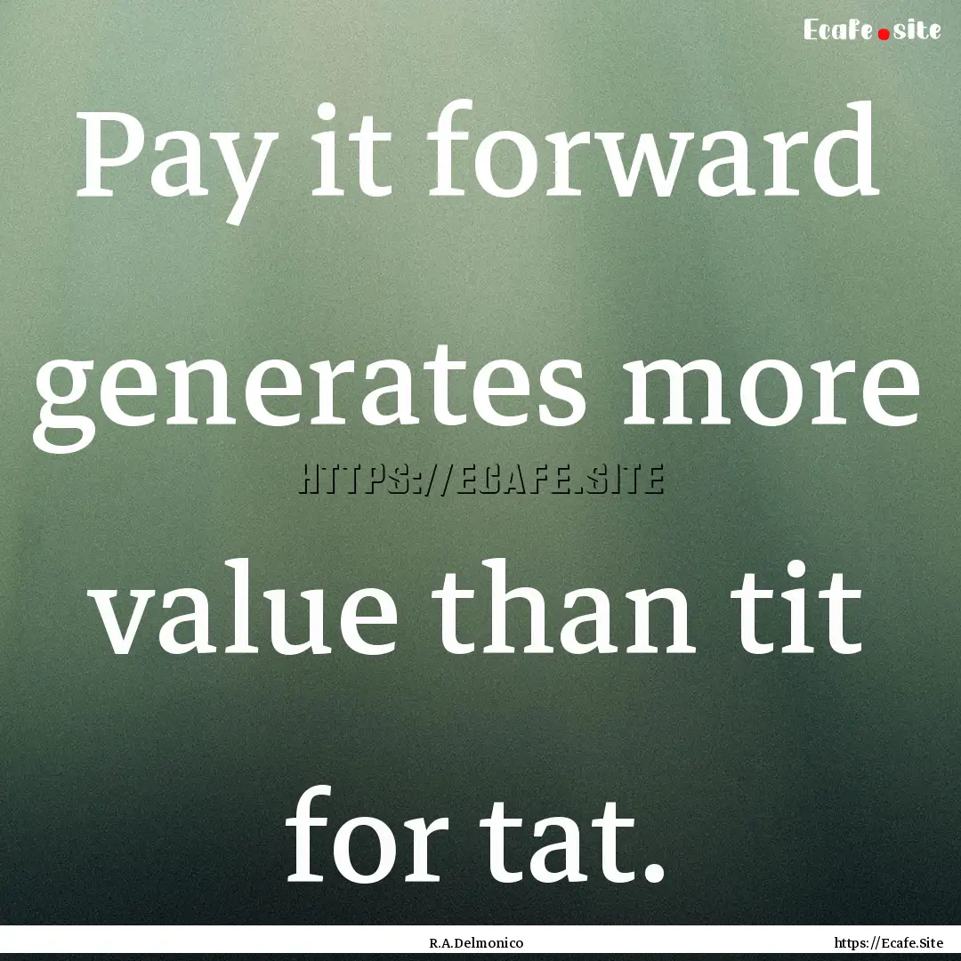 Pay it forward generates more value than.... : Quote by R.A.Delmonico