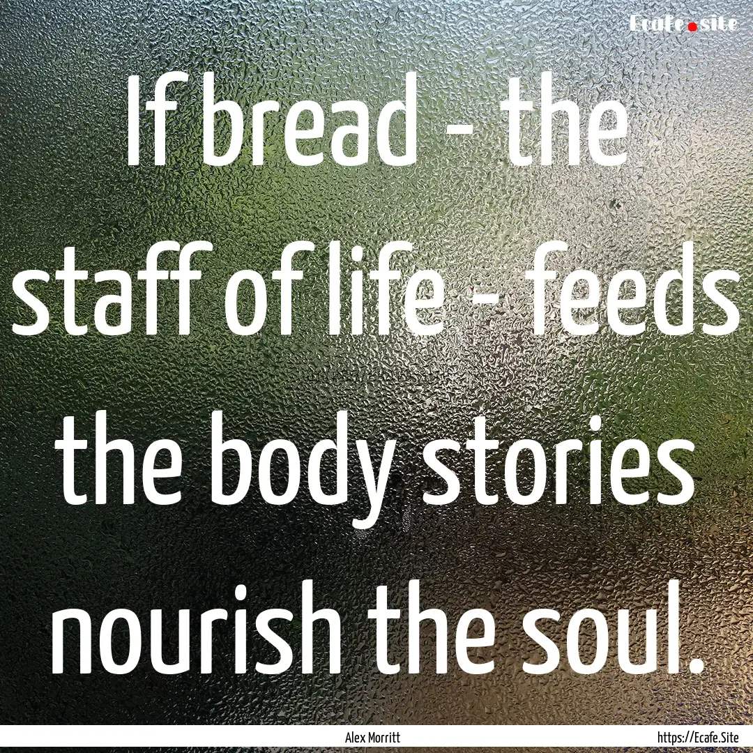 If bread - the staff of life - feeds the.... : Quote by Alex Morritt