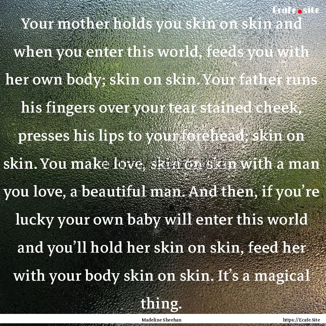 Your mother holds you skin on skin and when.... : Quote by Madeline Sheehan