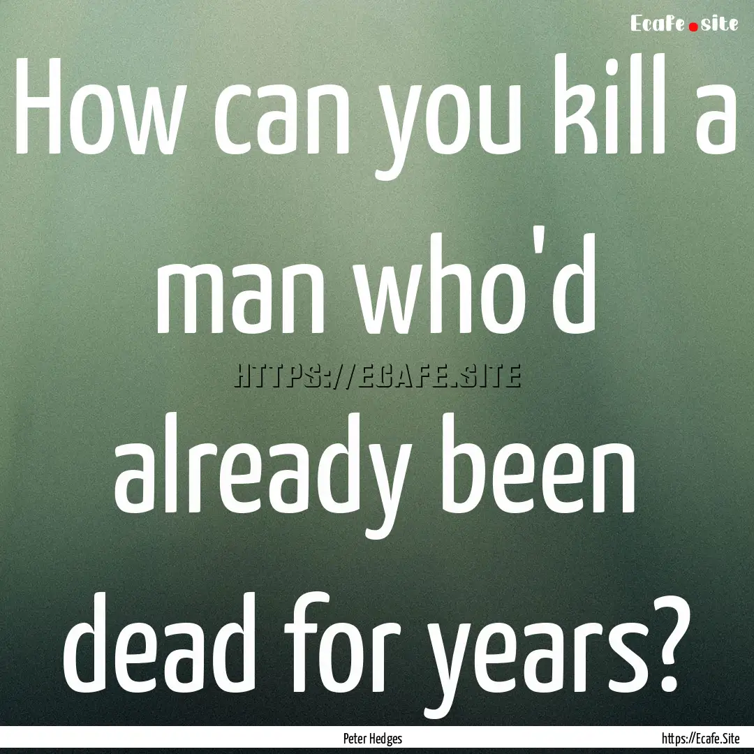 How can you kill a man who'd already been.... : Quote by Peter Hedges