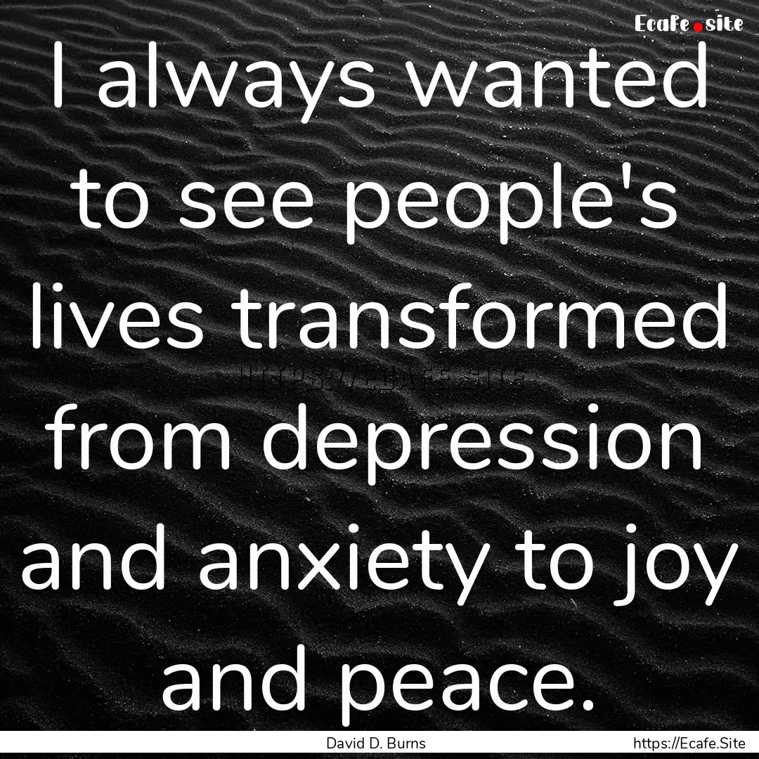 I always wanted to see people's lives transformed.... : Quote by David D. Burns