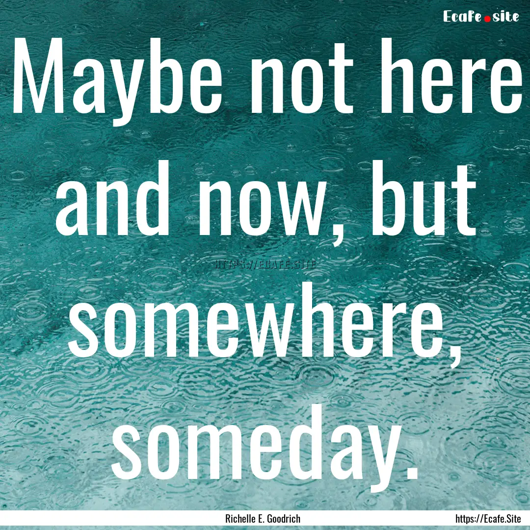 Maybe not here and now, but somewhere, someday..... : Quote by Richelle E. Goodrich