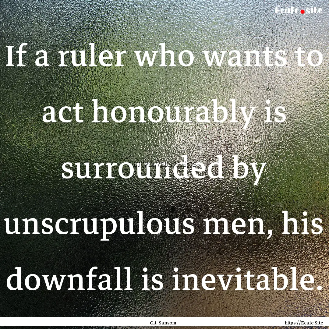 If a ruler who wants to act honourably is.... : Quote by C.J. Sansom