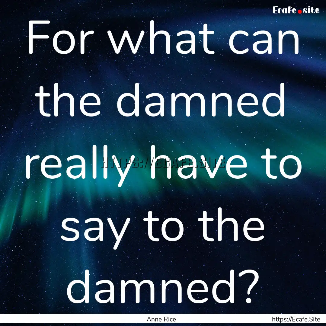 For what can the damned really have to say.... : Quote by Anne Rice