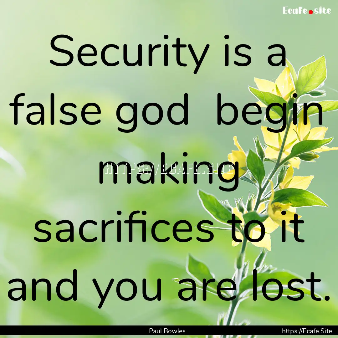 Security is a false god begin making sacrifices.... : Quote by Paul Bowles