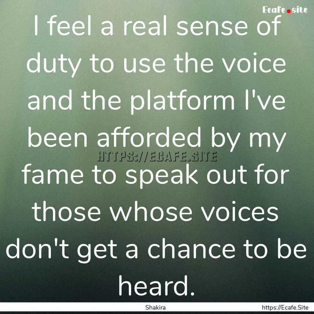 I feel a real sense of duty to use the voice.... : Quote by Shakira