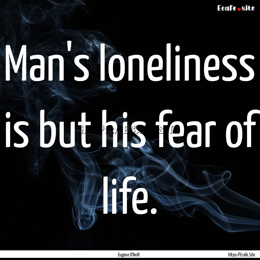 Man's loneliness is but his fear of life..... : Quote by Eugene O'Neill