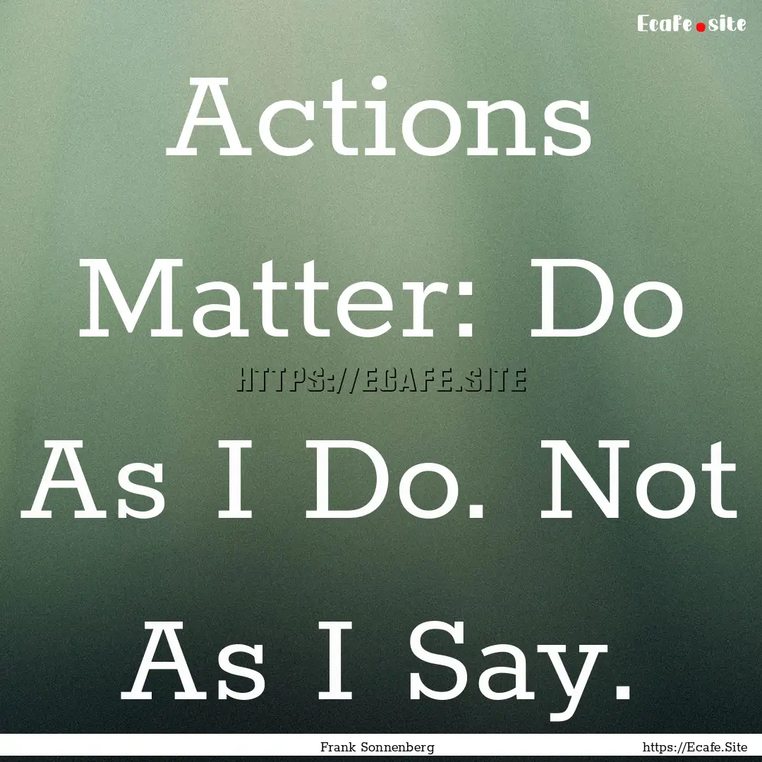 Actions Matter: Do As I Do. Not As I Say..... : Quote by Frank Sonnenberg