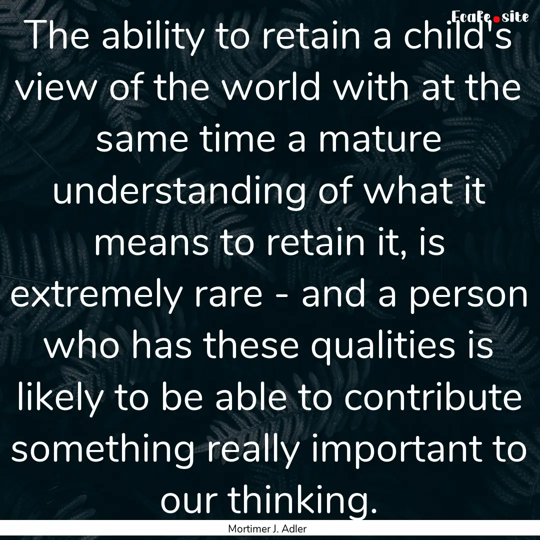 The ability to retain a child's view of the.... : Quote by Mortimer J. Adler