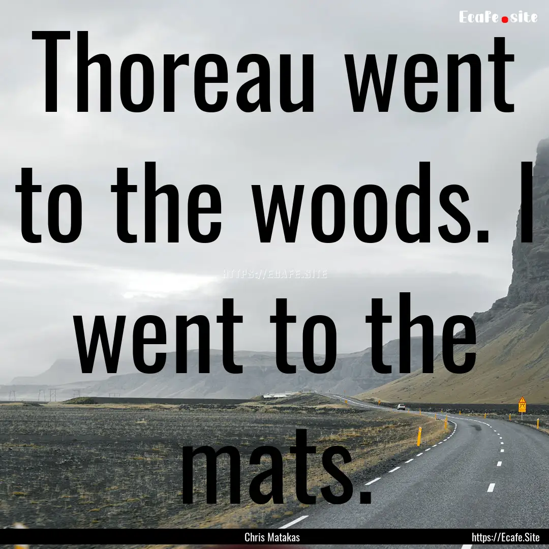 Thoreau went to the woods. I went to the.... : Quote by Chris Matakas