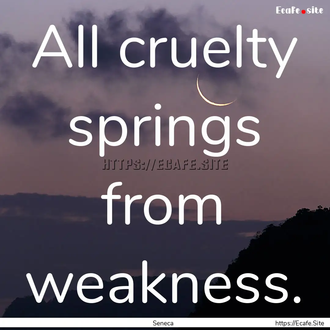 All cruelty springs from weakness. : Quote by Seneca