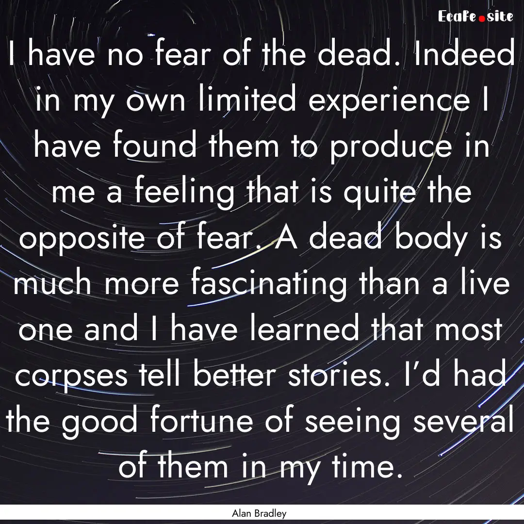 I have no fear of the dead. Indeed in my.... : Quote by Alan Bradley