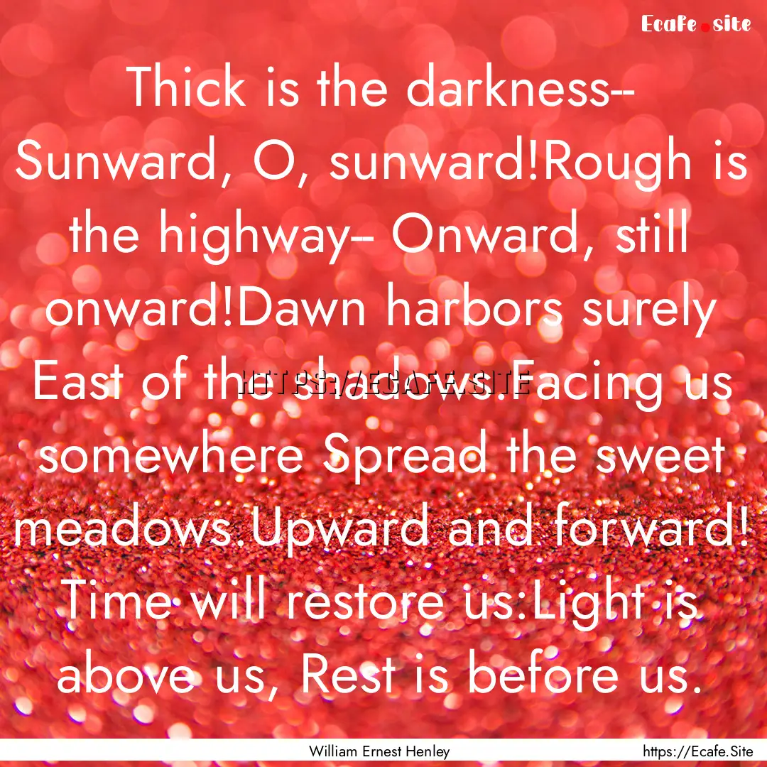 Thick is the darkness-- Sunward, O, sunward!Rough.... : Quote by William Ernest Henley