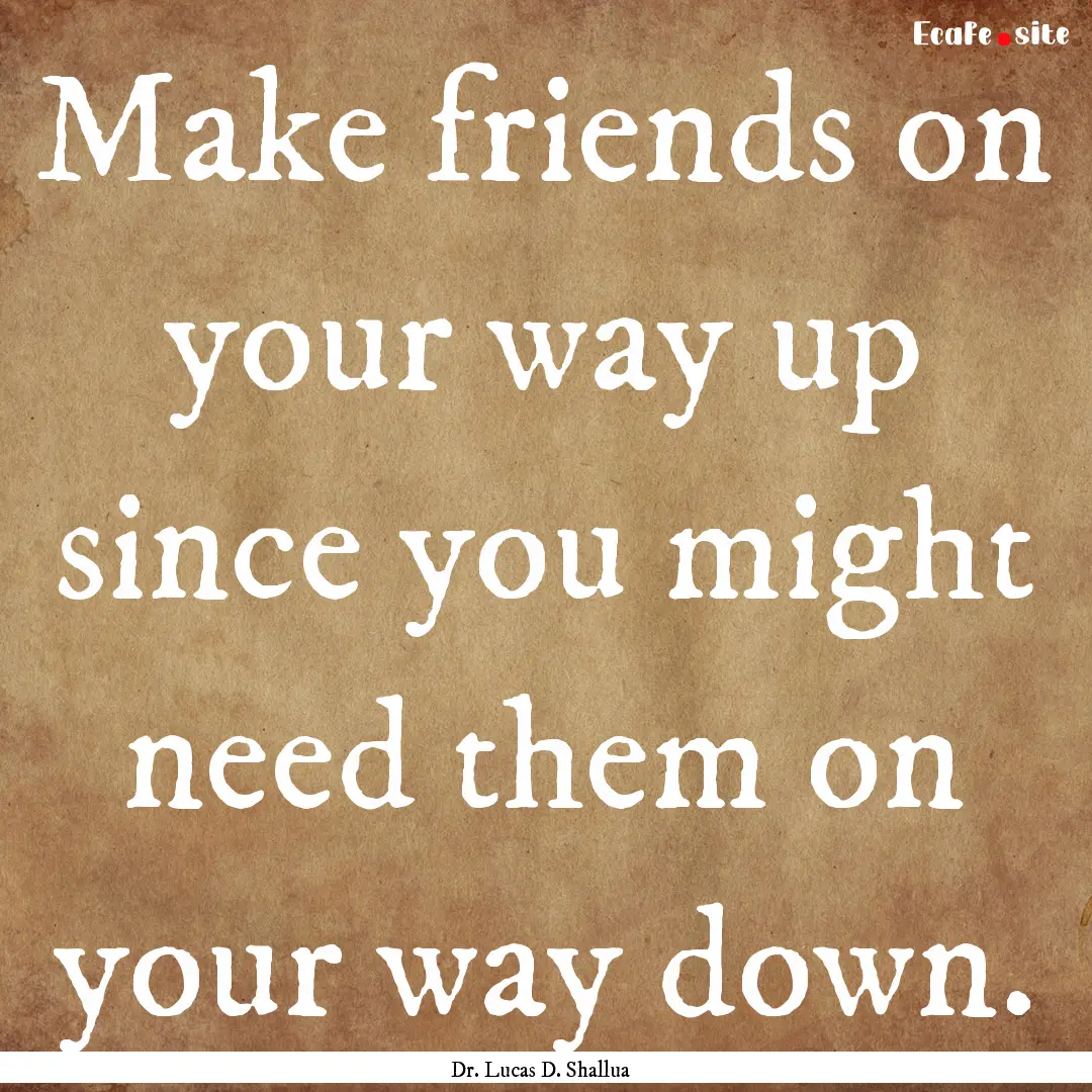 Make friends on your way up since you might.... : Quote by Dr. Lucas D. Shallua