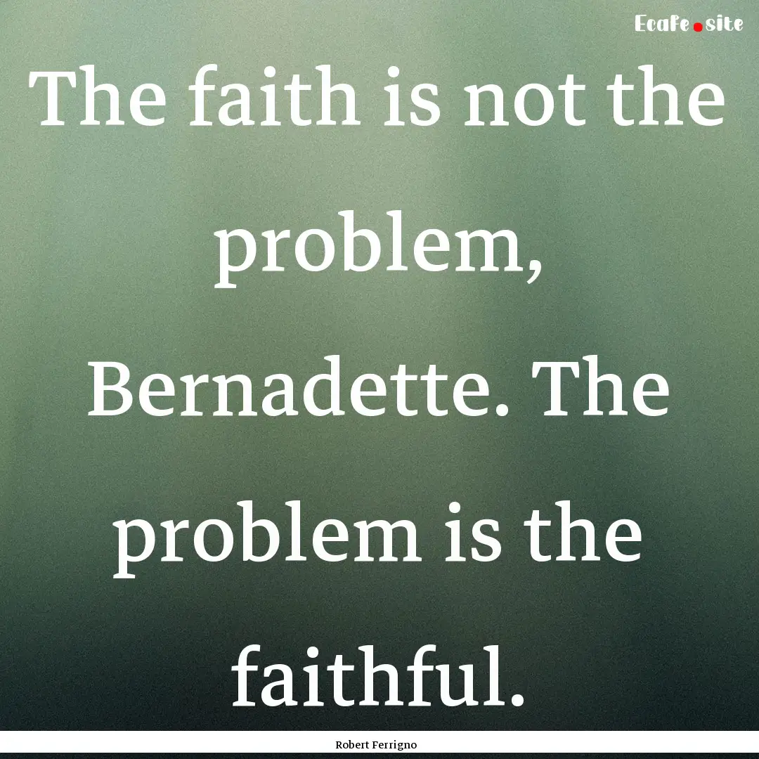 The faith is not the problem, Bernadette..... : Quote by Robert Ferrigno