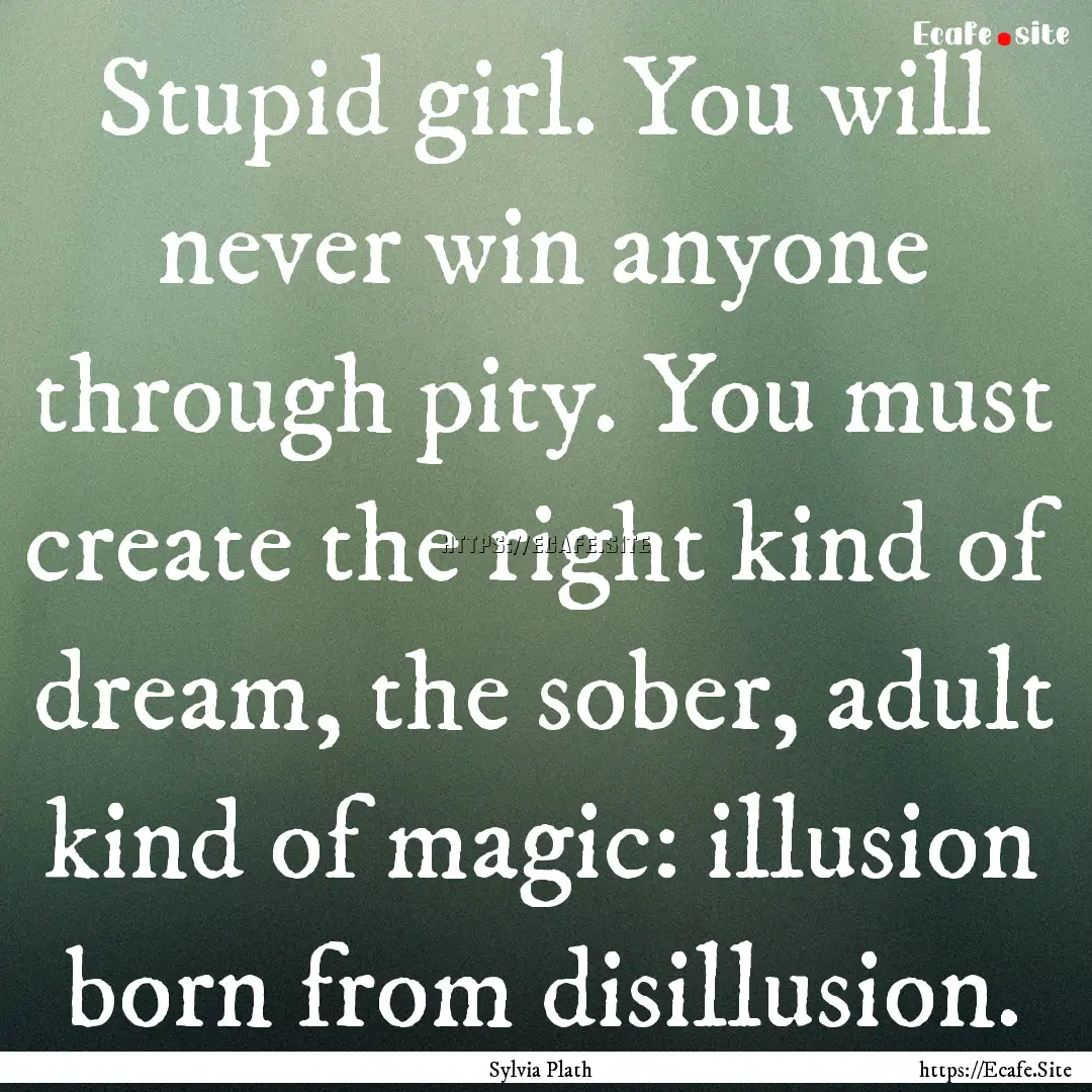 Stupid girl. You will never win anyone through.... : Quote by Sylvia Plath