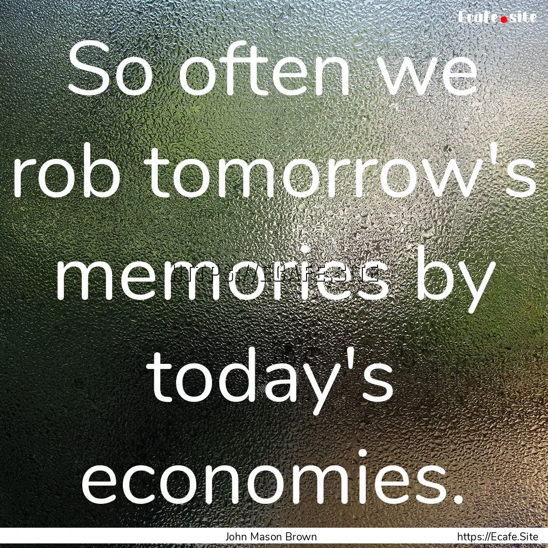 So often we rob tomorrow's memories by today's.... : Quote by John Mason Brown