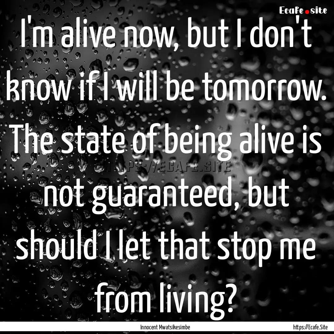 I'm alive now, but I don't know if I will.... : Quote by Innocent Mwatsikesimbe